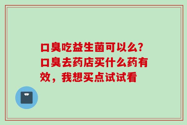 吃益生菌可以么？去药店买什么药有效，我想买点试试看