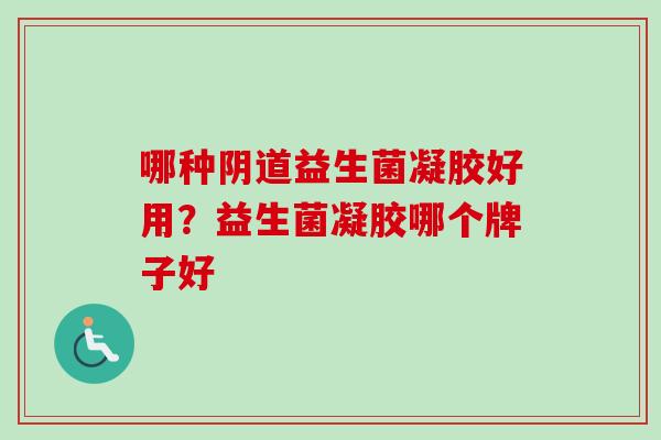 哪种益生菌凝胶好用？益生菌凝胶哪个牌子好