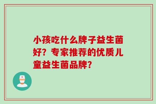 小孩吃什么牌子益生菌好？专家推荐的优质儿童益生菌品牌？
