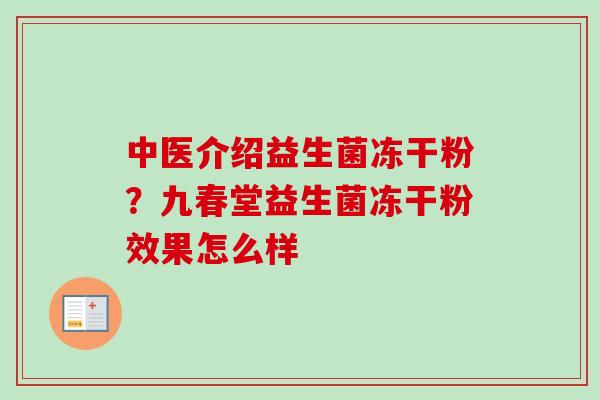 中医介绍益生菌冻干粉？九春堂益生菌冻干粉效果怎么样