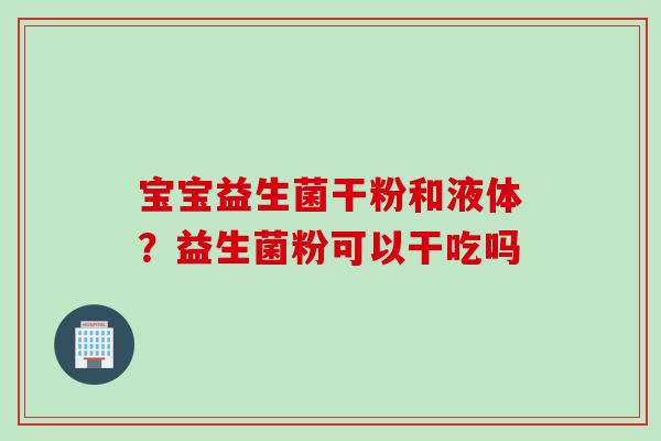 宝宝益生菌干粉和液体？益生菌粉可以干吃吗