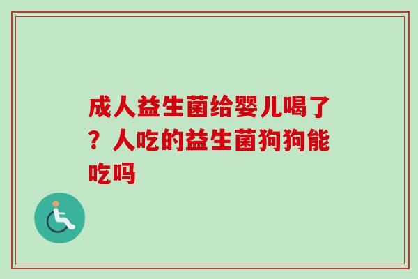 成人益生菌给婴儿喝了？人吃的益生菌狗狗能吃吗