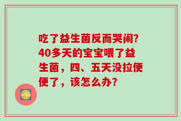 吃了益生菌反而哭闹？40多天的宝宝喂了益生菌，四、五天没拉便便了，该怎么办？