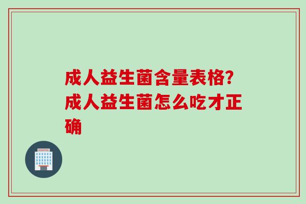 成人益生菌含量表格？成人益生菌怎么吃才正确