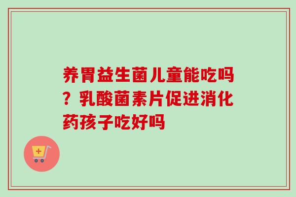 养胃益生菌儿童能吃吗？乳酸菌素片促进消化药孩子吃好吗