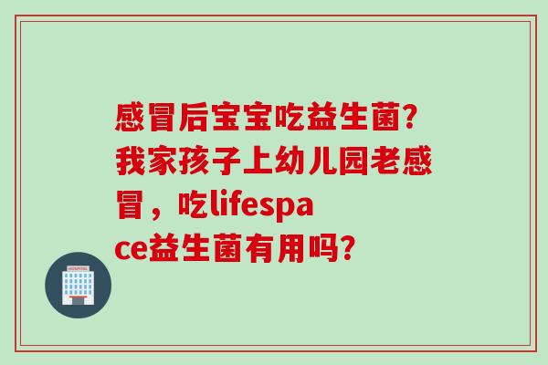 后宝宝吃益生菌？我家孩子上幼儿园老，吃lifespace益生菌有用吗？