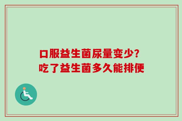 口服益生菌尿量变少？吃了益生菌多久能排便