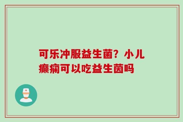 可乐冲服益生菌?小儿癫痫可以吃益生茵吗 可乐冲服益生菌?小儿癫痫可以吃益生茵吗