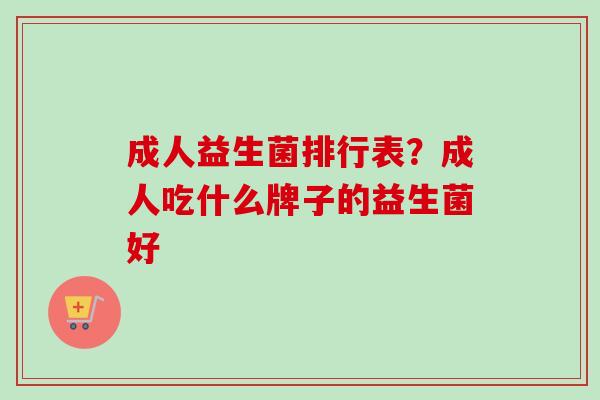 成人益生菌排行表？成人吃什么牌子的益生菌好