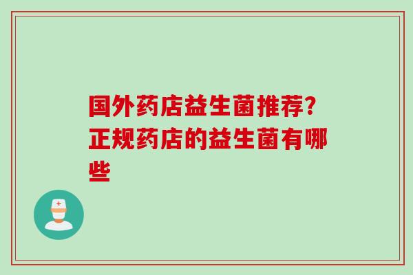 国外药店益生菌推荐？正规药店的益生菌有哪些