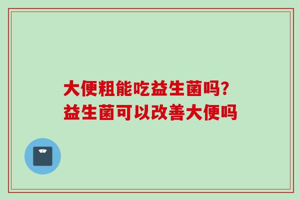 大便粗能吃益生菌吗？益生菌可以改善大便吗