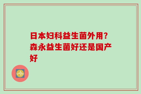 日本益生菌外用？森永益生菌好还是国产好