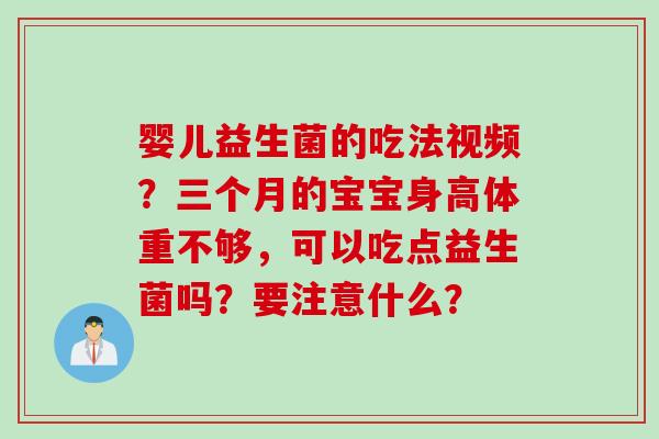 婴儿益生菌的吃法视频?三个月的宝宝身高体重不够,可以吃点益生菌吗?要注意什么? 婴儿益生菌的吃法视频?三个月的宝宝身高体重不够,可以吃点益生菌吗?要注意什么?