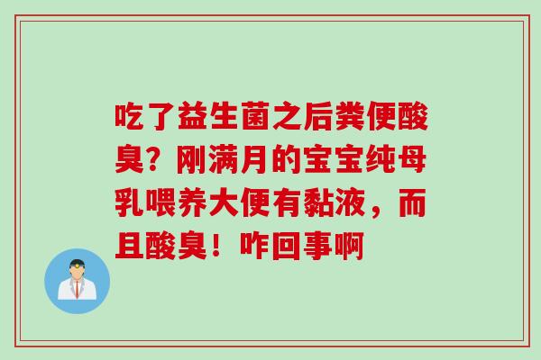 吃了益生菌之后粪便酸臭?刚满月的宝宝纯母乳喂养大便有黏液,而且酸臭!咋回事啊 吃了益生菌之后粪便酸臭?刚满月的宝宝纯母乳喂养大便有黏液,而且酸臭!咋回事啊
