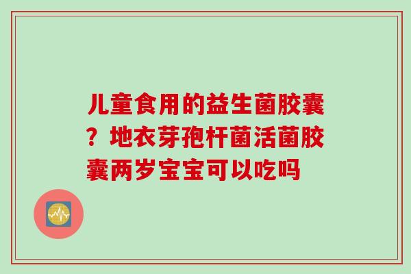 儿童食用的益生菌胶囊？地衣芽孢杆菌活菌胶囊两岁宝宝可以吃吗