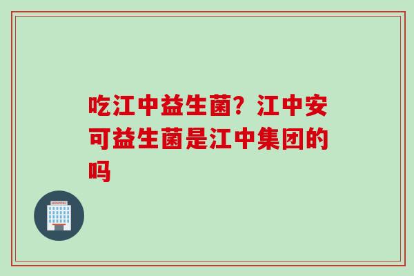 吃江中益生菌？江中安可益生菌是江中集团的吗