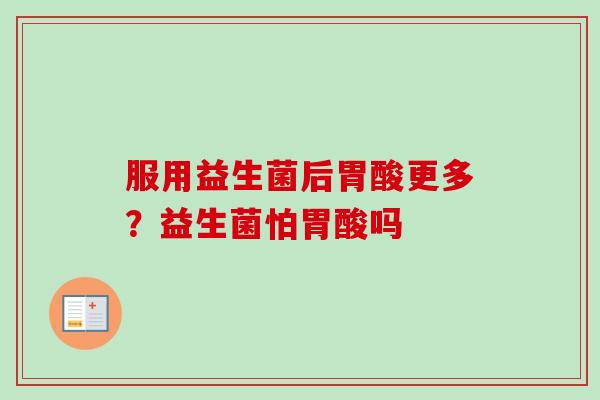 服用益生菌后胃酸更多？益生菌怕胃酸吗