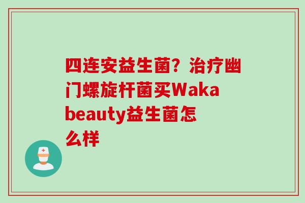 四连安益生菌?幽门螺旋杆菌买Wakabeauty益生菌怎么样 四连安益生菌?幽门螺旋杆菌买Wakabeauty益生菌怎么样