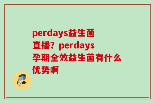 perdays益生菌直播?perdays孕期全效益生菌有什么优势啊 perdays益生菌直播?perdays孕期全效益生菌有什么优势啊