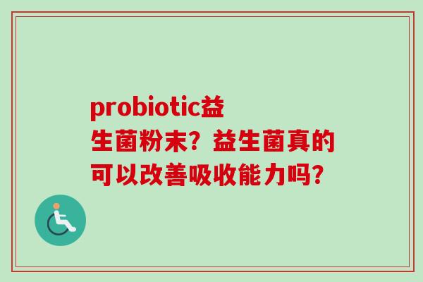 probiotic益生菌粉末?益生菌真的可以改善吸收能力吗? probiotic益生菌粉末?益生菌真的可以改善吸收能力吗?