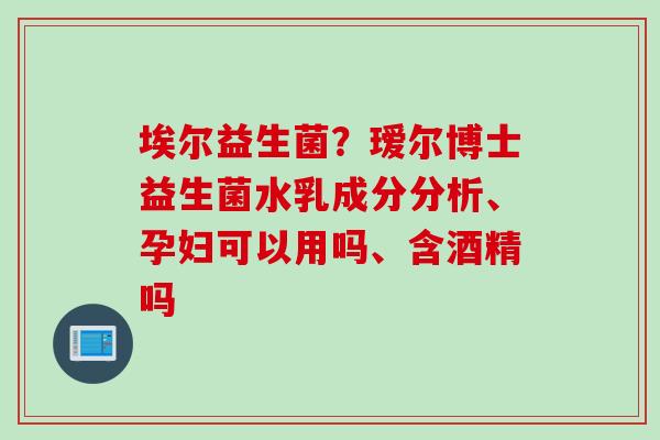 埃尔益生菌？瑷尔博士益生菌水乳成分分析、孕妇可以用吗、含酒精吗