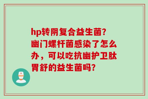 hp转阴复合益生菌？幽门螺杆菌了怎么办，可以吃抗幽护卫肽胃舒的益生菌吗？