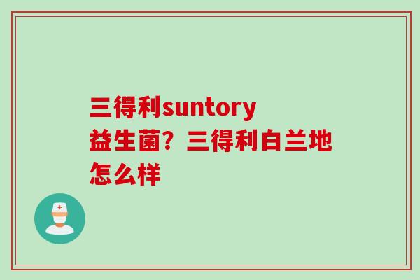 三得利suntory益生菌？三得利白兰地怎么样