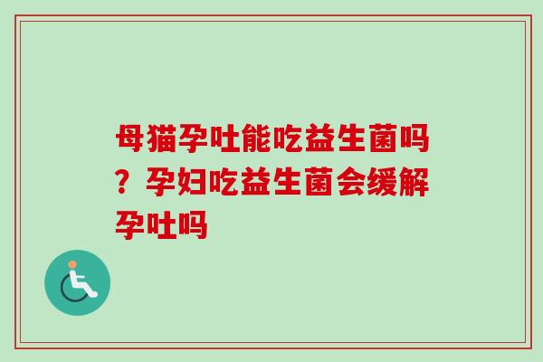 母猫孕吐能吃益生菌吗？孕妇吃益生菌会缓解孕吐吗