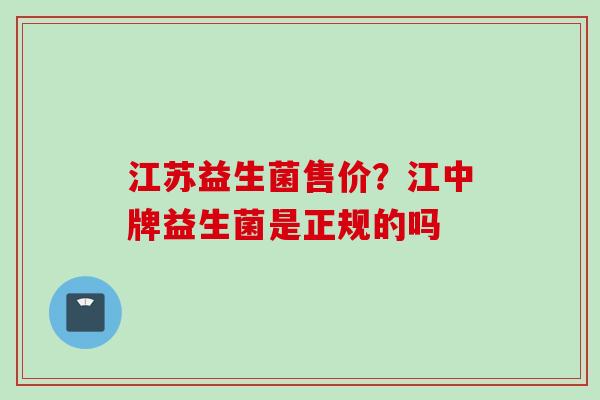 江苏益生菌售价？江中牌益生菌是正规的吗