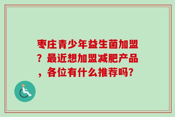 枣庄青少年益生菌加盟？近想加盟产品，各位有什么推荐吗？