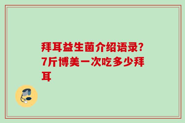 拜耳益生菌介绍语录？7斤博美一次吃多少拜耳