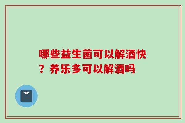 哪些益生菌可以解酒快？养乐多可以解酒吗