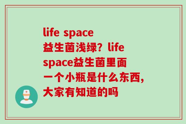 life space益生菌浅绿？lifespace益生菌里面一个小瓶是什么东西,大家有知道的吗