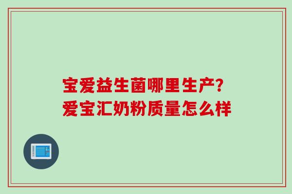 宝爱益生菌哪里生产？爱宝汇奶粉质量怎么样
