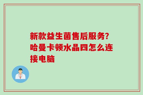 新款益生菌售后服务？哈曼卡顿水晶四怎么连接电脑