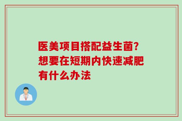 医美项目搭配益生菌？想要在短期内快速有什么办法