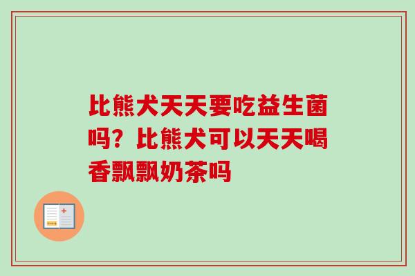 比熊犬天天要吃益生菌吗？比熊犬可以天天喝香飘飘奶茶吗