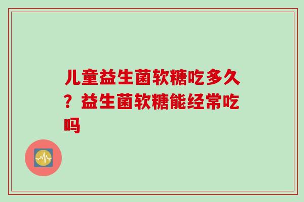 儿童益生菌软糖吃多久？益生菌软糖能经常吃吗