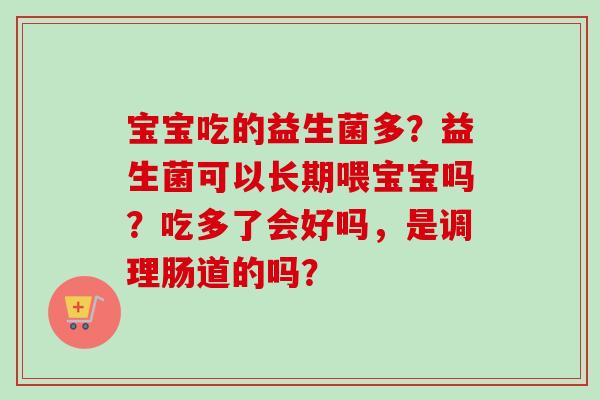 宝宝吃的益生菌多？益生菌可以长期喂宝宝吗？吃多了会好吗，是调理肠道的吗？