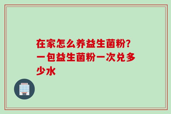 在家怎么养益生菌粉？一包益生菌粉一次兑多少水