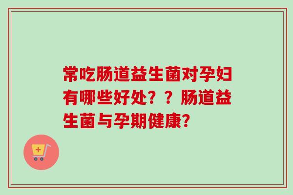 常吃肠道益生菌对孕妇有哪些好处？？肠道益生菌与孕期健康？