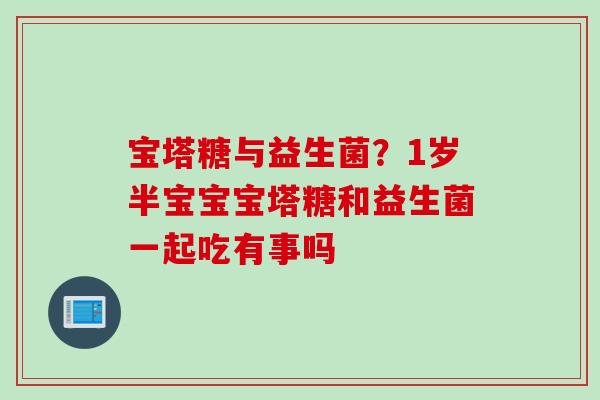 宝塔糖与益生菌？1岁半宝宝宝塔糖和益生菌一起吃有事吗