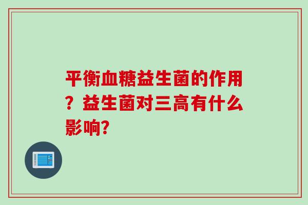 平衡益生菌的作用？益生菌对有什么影响？