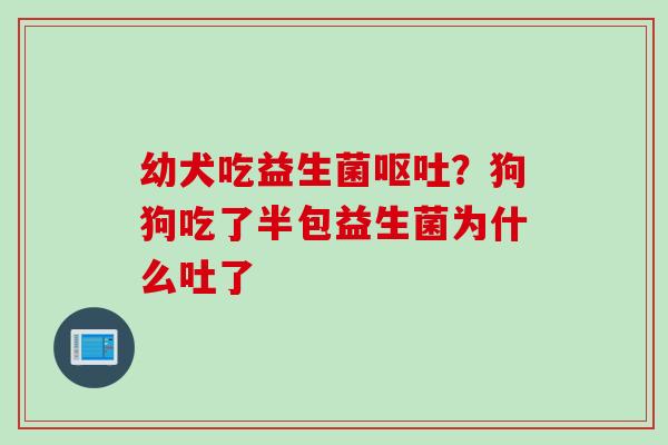 幼犬吃益生菌？狗狗吃了半包益生菌为什么吐了