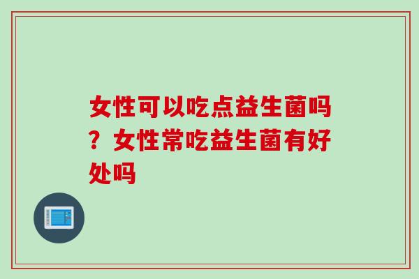 女性可以吃点益生菌吗？女性常吃益生菌有好处吗