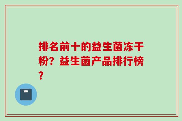 排名前十的益生菌冻干粉？益生菌产品排行榜？