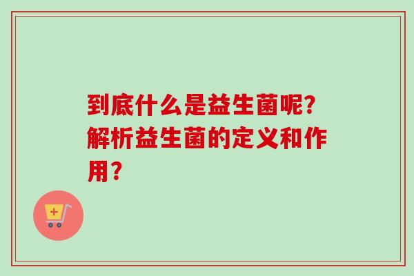 到底什么是益生菌呢?解析益生菌的定义和作用? 到底什么是益生菌呢?解析益生菌的定义和作用?