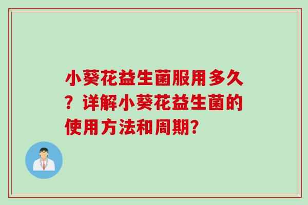小葵花益生菌服用多久？详解小葵花益生菌的使用方法和周期？