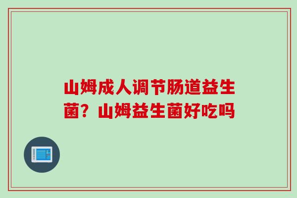 山姆成人调节肠道益生菌？山姆益生菌好吃吗