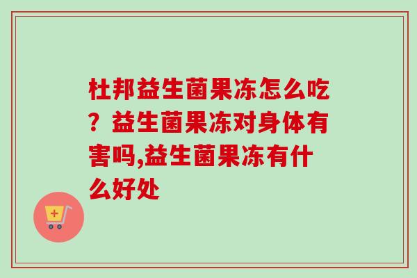 杜邦益生菌果冻怎么吃？益生菌果冻对身体有害吗,益生菌果冻有什么好处